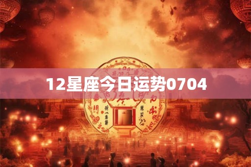 12星座今日运势0704 12星座今日运势0704