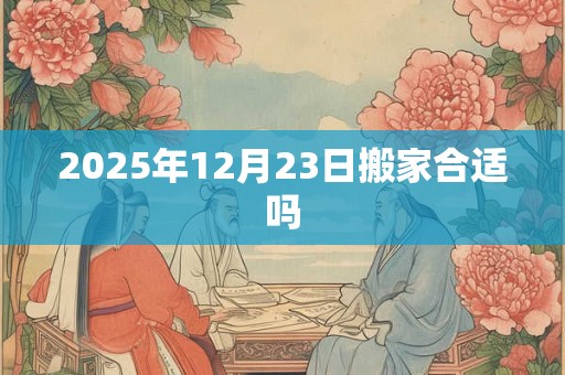 2025年12月23日搬家合适吗 2025年12月23日搬家合适吗