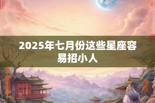 2025年七月份这些星座容易招小人