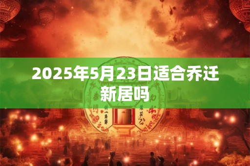 2025年5月23日适合乔迁新居吗