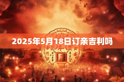2025年5月18日订亲吉利吗