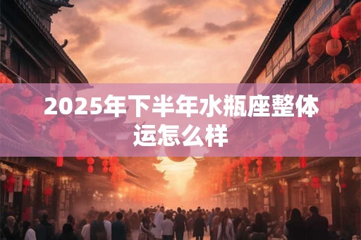 2025年下半年水瓶座整体运怎么样