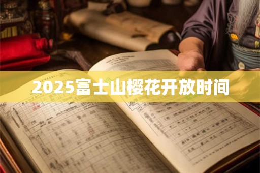 2025富士山樱花开放时间