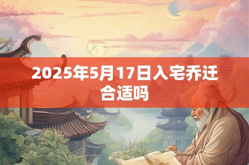 2025年5月17日入宅乔迁合适吗