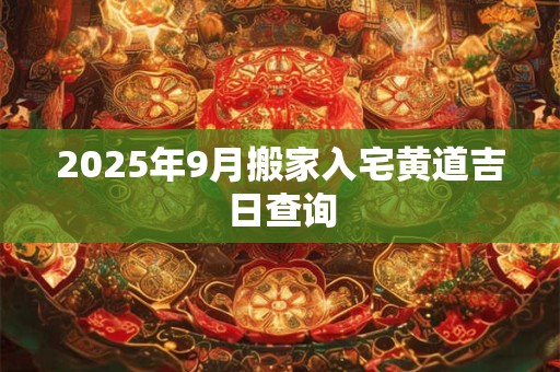 2025年9月搬家入宅黄道吉日查询