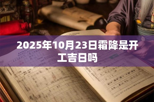 2025年10月23日霜降是开工吉日吗