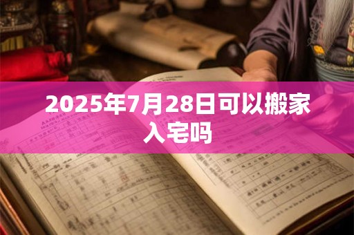 2025年7月28日可以搬家入宅吗