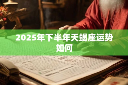 2025年下半年天蝎座运势如何 2025年下半年天蝎座运势如何