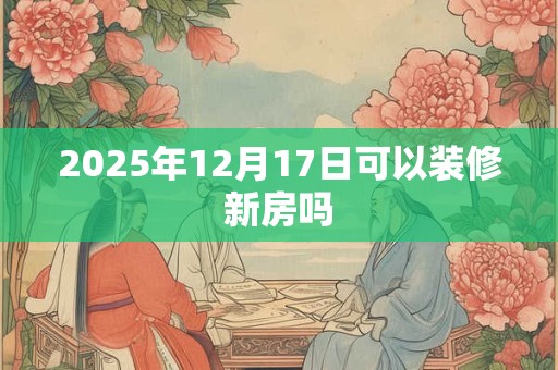 2025年12月17日可以装修新房吗