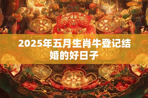 2025年五月生肖牛登记结婚的好日子
