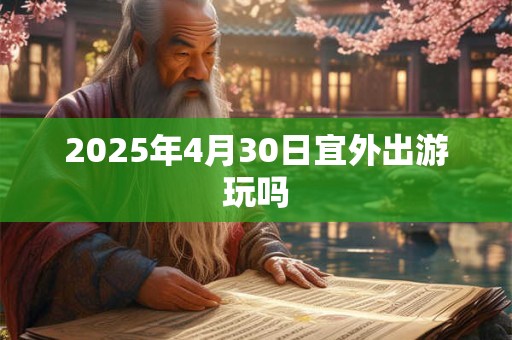 2025年4月30日宜外出游玩吗