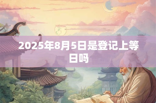 2026年8月5日是登记上等日吗 2026年8月5日是登记上等日吗