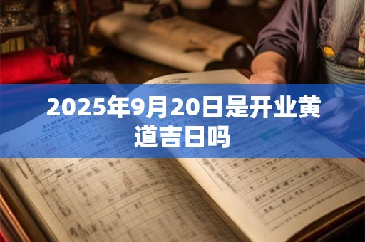 2025年9月20日是开业黄道吉日吗