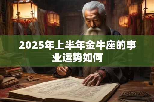2025年上半年金牛座的事业运势如何