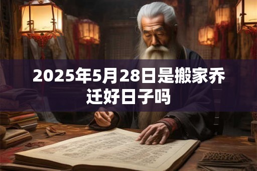 2025年5月28日是搬家乔迁好日子吗