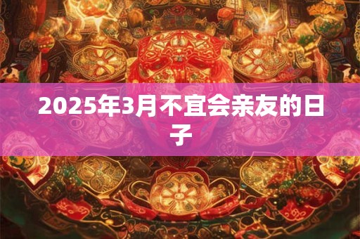 2025年3月不宜会亲友的日子