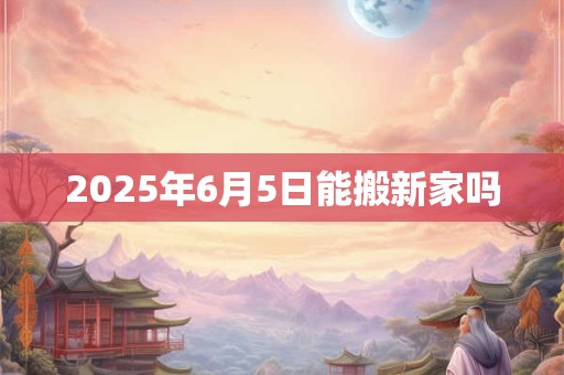2025年6月5日能搬新家吗