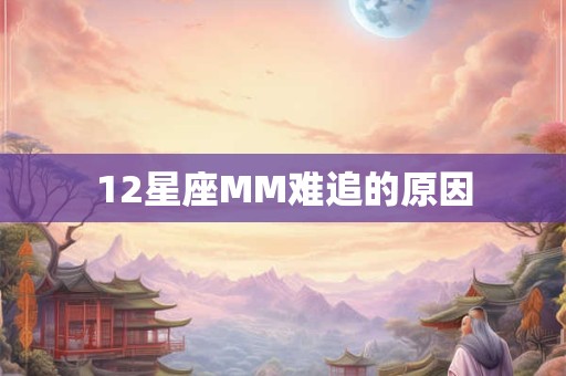12星座MM难追的原因 12星座MM难追的原因