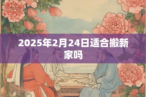 2025年2月24日适合搬新家吗