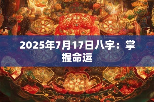 2025年7月17日八字:掌握命运 2025年7月17日八字:掌握命运