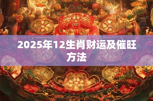 2025年12生肖财运及催旺方法