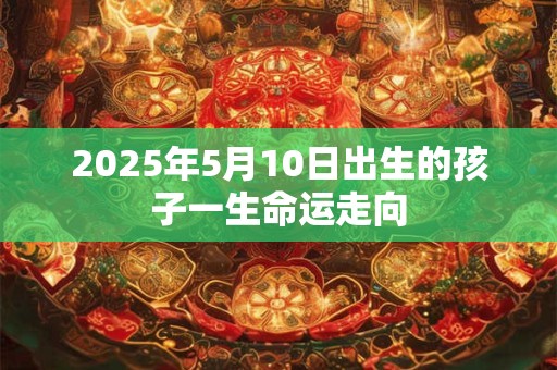 2025年5月10日出生的孩子一生命运走向
