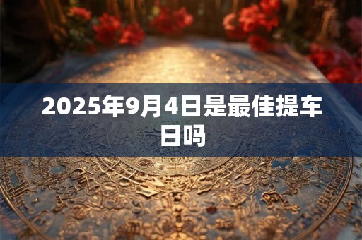 2025年9月4日是最佳提车日吗 2025年9月4日是最佳提车日吗