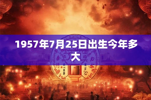 1957年7月25日出生今年多大