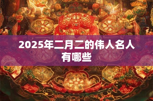 2025年二月二的伟人名人有哪些