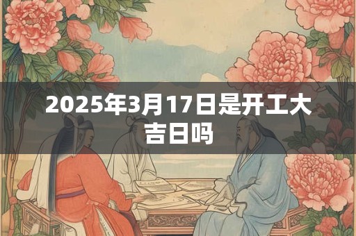 2025年3月17日是开工大吉日吗