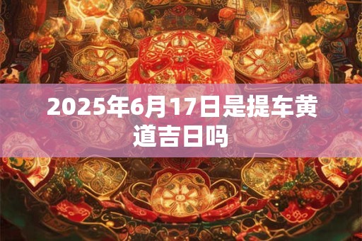2025年6月17日是提车黄道吉日吗