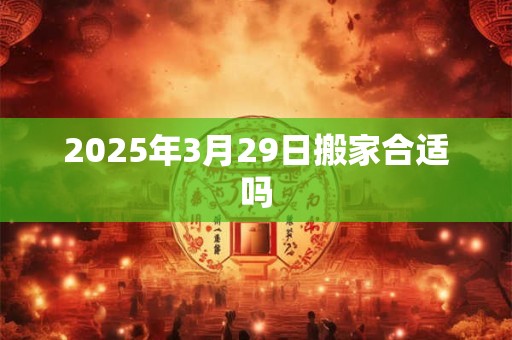 2025年3月29日搬家合适吗