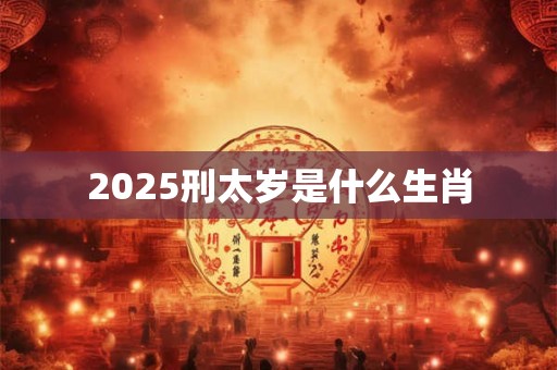2025刑太岁是什么生肖