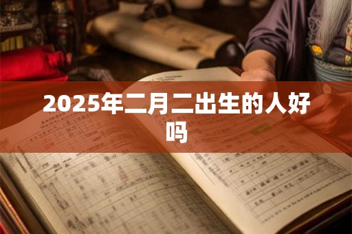 2025年二月二出生的人好吗