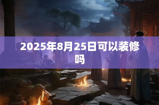 2025年8月25日可以装修吗