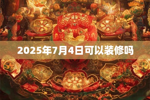 2025年7月4日可以装修吗