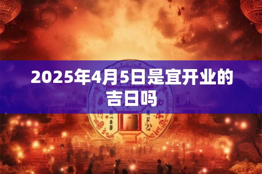 2025年4月5日是宜开业的吉日吗