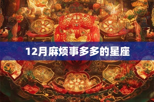 12月麻烦事多多的星座 12月麻烦事多多的星座