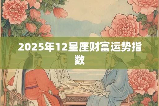 2025年12星座财富运势指数 2025年12星座财富运势指数