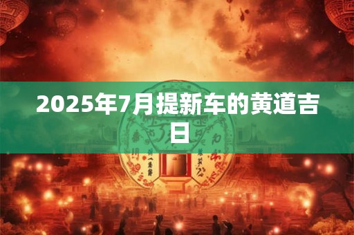 2025年7月提新车的黄道吉日