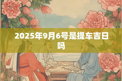 2025年9月6号是提车吉日吗