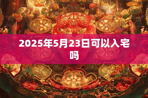 2025年5月23日可以入宅吗