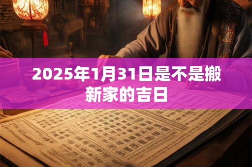 2025年1月31日是不是搬新家的吉日