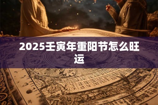 2025壬寅年重阳节怎么旺运