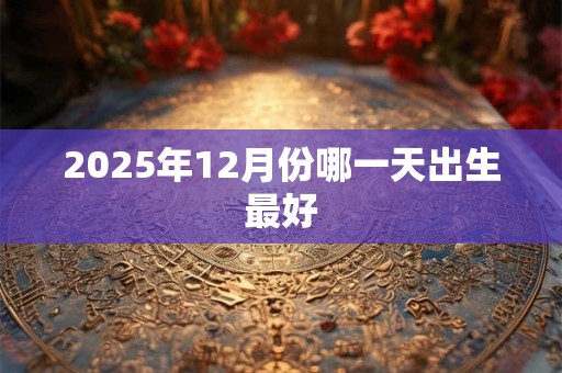 2025年12月份哪一天出生最好