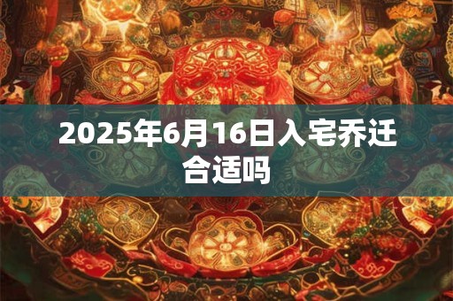 2025年6月16日入宅乔迁合适吗