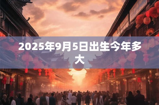 2025年9月5日出生今年多大