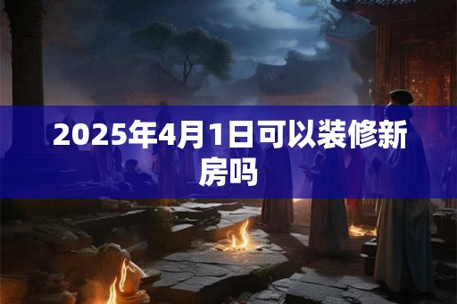 2025年4月1日可以装修新房吗