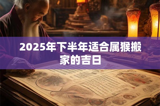 2025年下半年适合属猴搬家的吉日