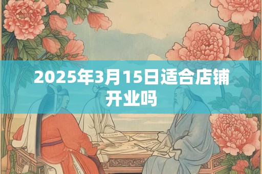 2025年3月15日适合店铺开业吗